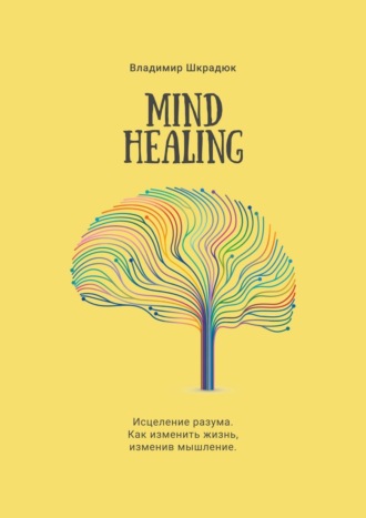 Владимир Юрьевич Шкрадюк. Mind Healing. Исцеление разума. Как изменить жизнь, изменив мышление