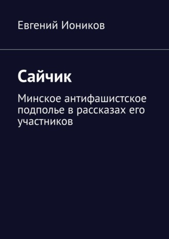 Евгений Иоников. Сайчик. Минское антифашистское подполье в рассказах его участников