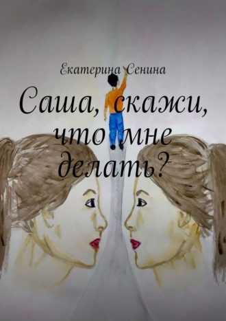 Екатерина Сенина. Саша, скажи, что мне делать?