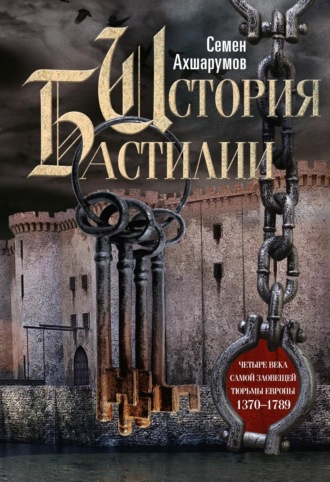 С. Д. Ахшарумов. История Бастилии. Четыре века самой зловещей тюрьмы Европы. 1370—1789