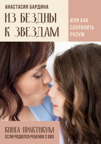 Обложка книги «Из бездны к звездам. Или как сохранить разум. Книга-практикум – если родился ребенок с ОВЗ»