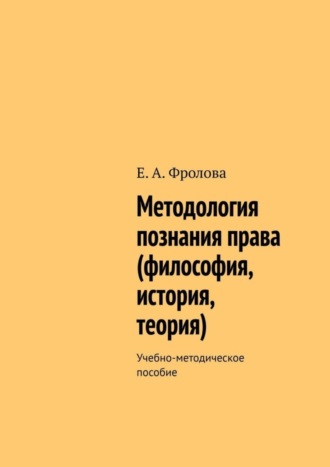 Е. А. Фролова. Методология познания права (философия, история, теория). Учебно-методическое пособие