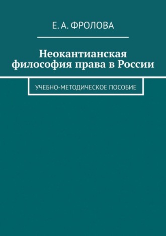 Е. А. Фролова. Неокантианская философия права в России. Учебно-методическое пособие