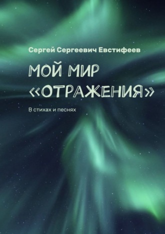 Сергей Сергеевич Евстифеев. Мой Мир «Отражения». В стихах и песнях