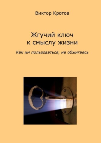 Виктор Гаврилович Кротов. Жгучий ключ к смыслу жизни. Как им пользоваться, не обжигаясь