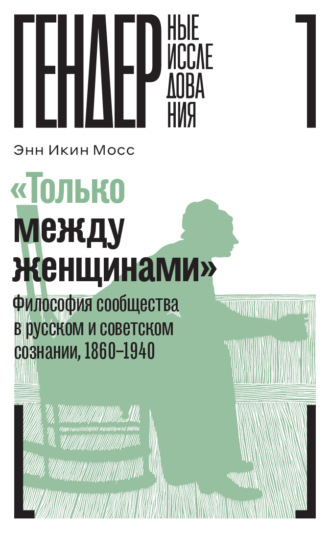 Энн Икин Мосс. «Только между женщинами». Философия сообщества в русском и советском сознании, 1860–1940