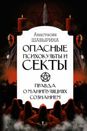 Анастасия Шавырина. Опасные психокульты и секты. Правда о манипуляциях сознанием