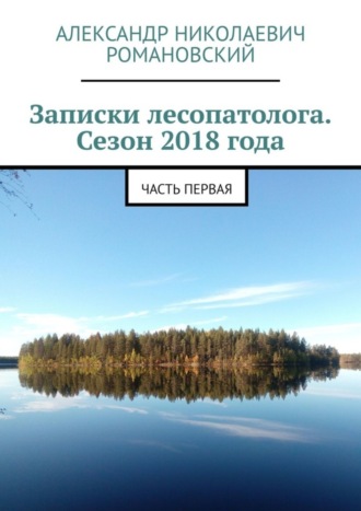 Александр Николаевич Романовский. Записки лесопатолога. Сезон 2018 года. Часть первая