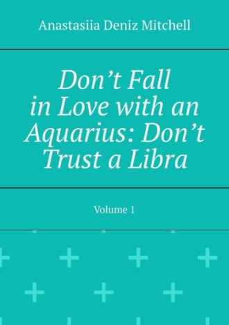 Anastasiia Deniz Mitchell. Don’t Fall in Love with an Aquarius: Don’t Trust a Libra. Volume 1