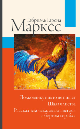 Габриэль Гарсиа Маркес. Полковнику никто не пишет. Шалая листва. Рассказ человека, оказавшегося за бортом корабля