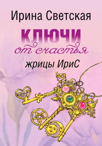 Обложка книги «Ключи от счастья жрицы ИриС. Эзотерический марафон аффирмаций, ритуалов, песнемагии, позитивного настроя»