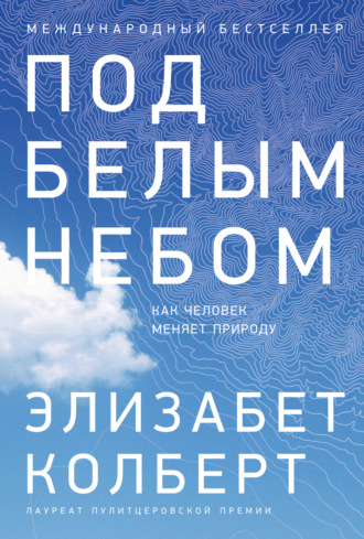 Элизабет Колберт. Под белым небом. Как человек меняет природу