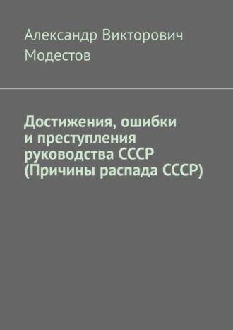 Александр Викторович Модестов. Достижения, ошибки и преступления руководства СССР (Причины распада СССР)