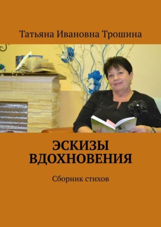 Татьяна Ивановна Трошина. Эскизы вдохновения. Сборник стихов