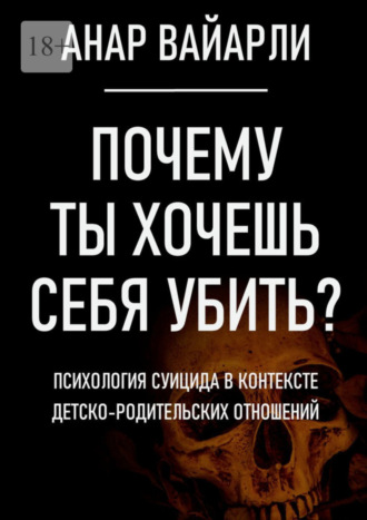 Анар Вайарли. Почему ты хочешь себя убить? Психология суицида в контексте детско-родительских отношений