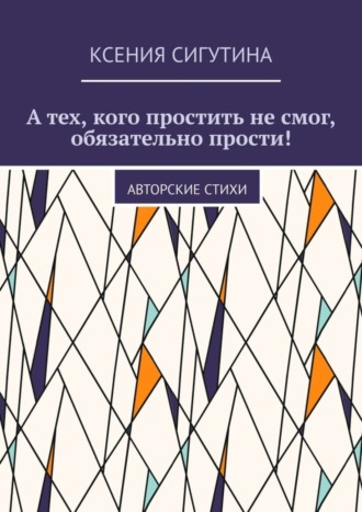 Обложка книги «А тех, кого простить не смог, обязательно прости! Авторские стихи»