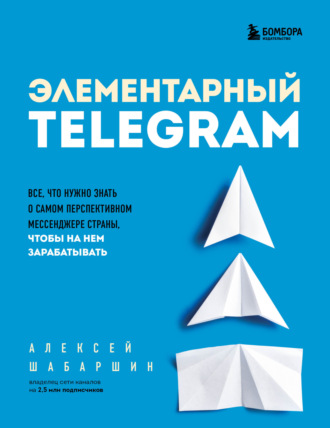Обложка книги «Элементарный TELEGRAM. Все, что нужно знать о самом перспективном мессенджере страны, чтобы на нем зарабатывать»