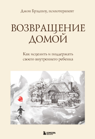 Джон Брэдшоу. Возвращение домой. Как исцелить и поддержать своего внутреннего ребенка