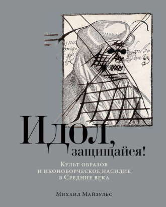 Михаил Майзульс. Идол, защищайся! Культ образов и иконоборческое насилие в Средние века