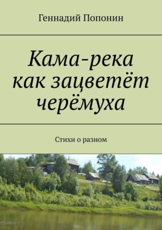 Геннадий Попонин. Кама-река как зацветёт черёмуха. Стихи о разном