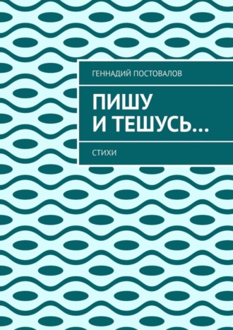 Геннадий Постовалов. Пишу и тешусь… Стихи