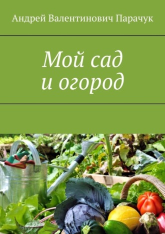 Андрей Валентинович Парачук. Мой сад и огород