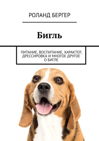 Роланд Бергер. Бигль. Питание, воспитание, характер, дрессировка и многое другое о бигле