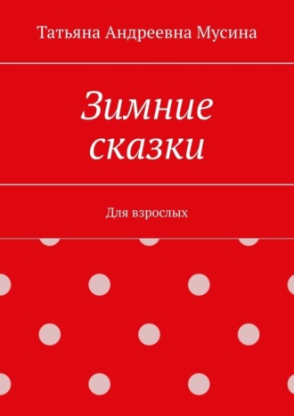 Татьяна Андреевна Мусина. Зимние сказки. Для взрослых