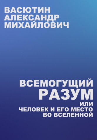 Александр Михайлович Васютин. Всемогущий разум, или Человек и его место во Вселенной