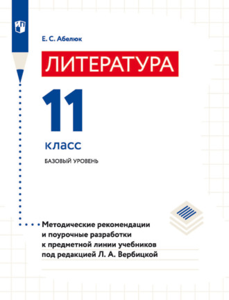 Е. С. Абелюк. Литература. 11 класс. Базовый уровень. Методические рекомендации и поурочные разработки к предметной линии учебников под редакцией Л. А. Вербицкой