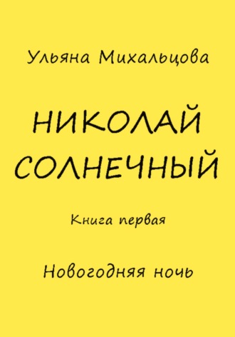 Ульяна Михальцова. Николай Солнечный. Книга первая. Новогодняя ночь