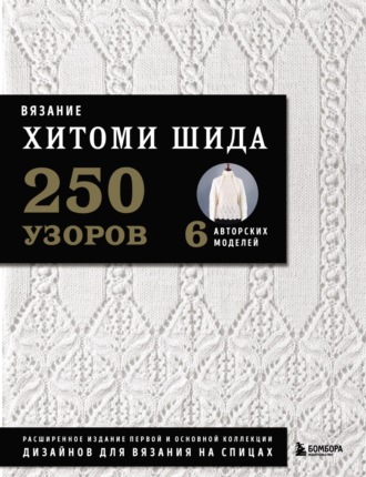 Обложка книги «Вязание Хитоми Шида. 250 узоров, 6 авторских моделей. Расширенное издание первой и основной коллекции дизайнов для вязания на спицах»