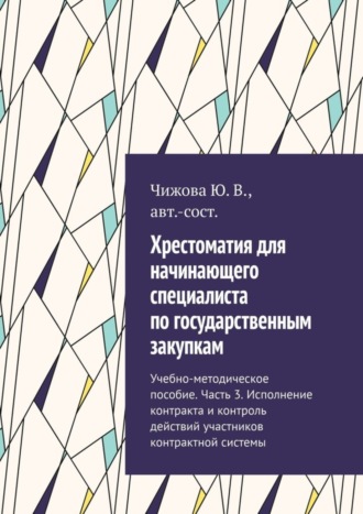 Обложка книги «Хрестоматия для начинающего специалиста по государственным закупкам. Учебно-методическое пособие. Часть 3. Исполнение контракта и контроль действий участников контрактной системы»