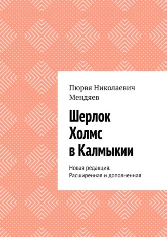 Пюрвя Николаевич Мендяев. Шерлок Холмс в Калмыкии. Новая редакция. Расширенная и дополненная