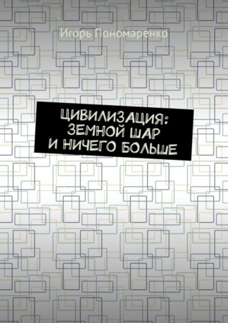 Игорь Пономаренко. Цивилизация: земной шар и ничего больше