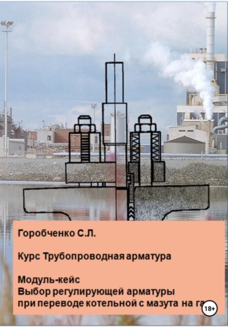 Обложка книги «Курс Трубопроводная арматура. Модуль-кейс Выбор регулирующей арматуры при переводе котельной с мазута на газ»