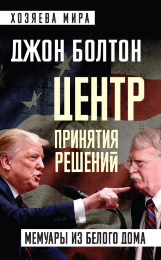 Джон Болтон. Центр принятия решений. Мемуары из Белого дома