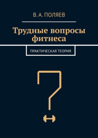 В. А. Поляев. Трудные вопросы фитнеса. Практическая теория