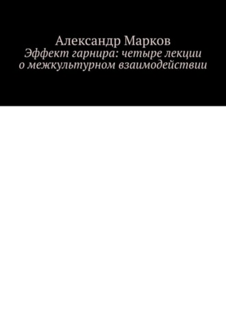 Александр Марков. Эффект гарнира: четыре лекции о межкультурном взаимодействии