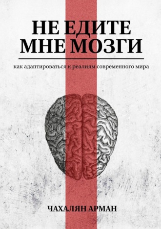 Арман Чахалян. Не едите мне мозги. Как адаптироваться к реалиям современного мира