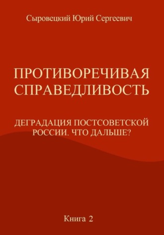 Юрий Сергеевич Сыровецкий. Противоречивая справедливость. Деградация постсоветской России. Что дальше? Книга 2