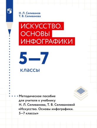 . Искусство. Основы инфографики. 5–7 классы. Методическое пособие для учителя к учебнику Н. Л. Селиванова, Т. В. Селивановой «Искусство. Основы инфографики. 5–7 классы»