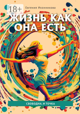 Евгения Иконникова. Жизнь как она есть. Свободна. И точка