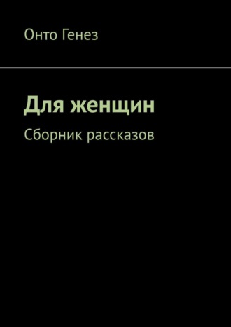 Онто Генез. Для женщин. Сборник рассказов