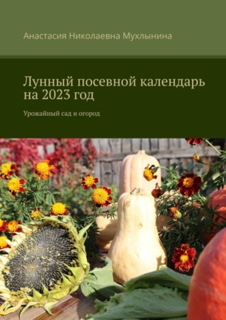 Обложка книги «Лунный посевной календарь на 2023 год. Урожайный сад и огород»
