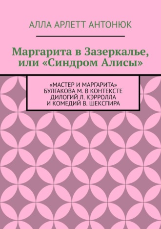 Обложка книги «Маргарита в Зазеркалье, или «Синдром Алисы». «Мастер и Маргарита» Булгакова М. в контексте дилогий Л. Кэрролла и комедий В. Шекспира»