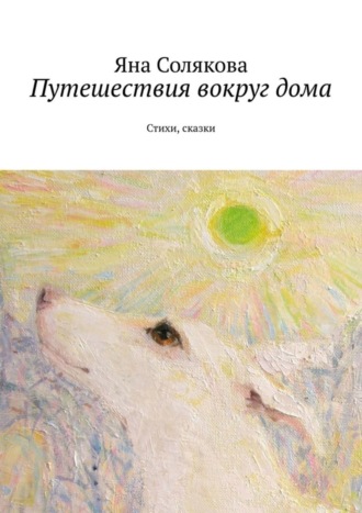 Яна Солякова. Путешествия вокруг дома. Стихи, сказки