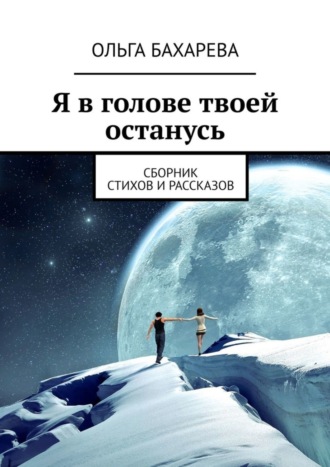 Ольга Бахарева. Я в голове твоей останусь. Сборник стихов и рассказов