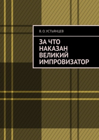 В. О. Устьянцев. За что наказан великий импровизатор