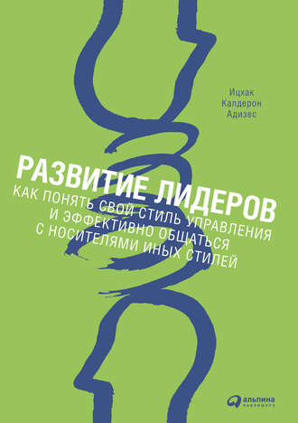 Ицхак Адизес. Развитие лидеров. Как понять свой стиль управления и эффективно общаться с носителями иных стилей